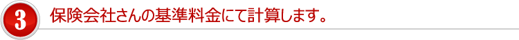 保険会社さんの基準料金にて計算します。