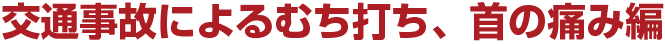 交通事故によるむち打ち、首の痛み編