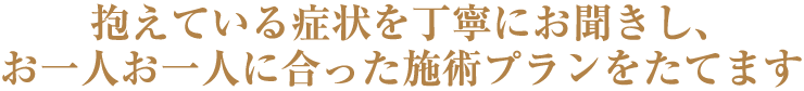 抱えている症状を丁寧にお聞きし、お一人お一人に合った施術プランをたてます